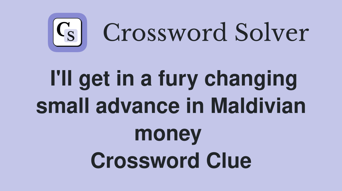 I'll get in a fury changing small advance in Maldivian money  Crossword Clue