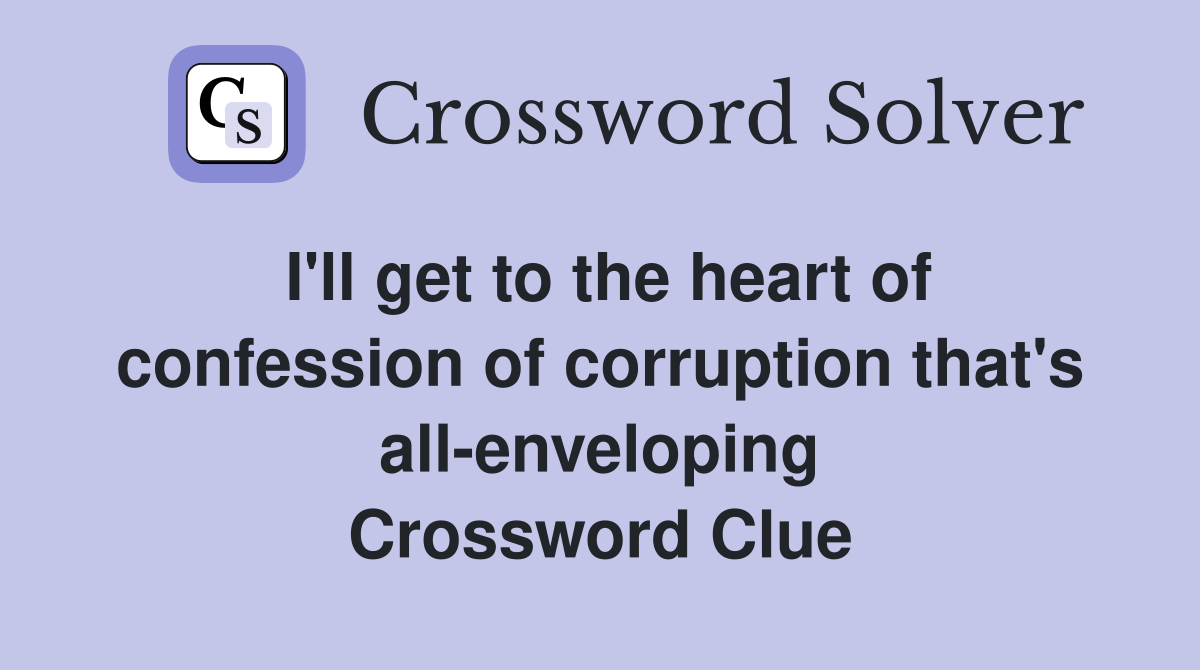 I'll get to the heart of confession of corruption that's all-enveloping Crossword Clue