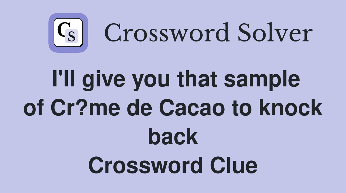 I'll give you that sample of Cr?me de Cacao to knock back Crossword Clue