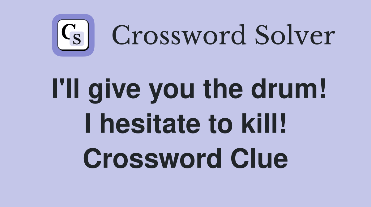 I'll give you the drum! I hesitate to kill! Crossword Clue