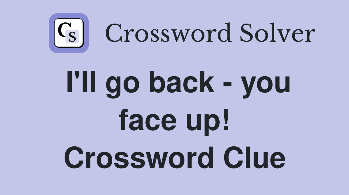 I'll go back - you face up! Crossword Clue