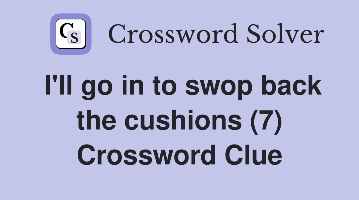 I'll go in to swop back the cushions (7) Crossword Clue