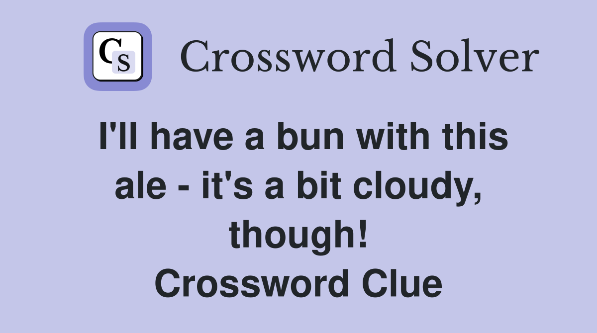 I'll have a bun with this ale - it's a bit cloudy, though! Crossword Clue