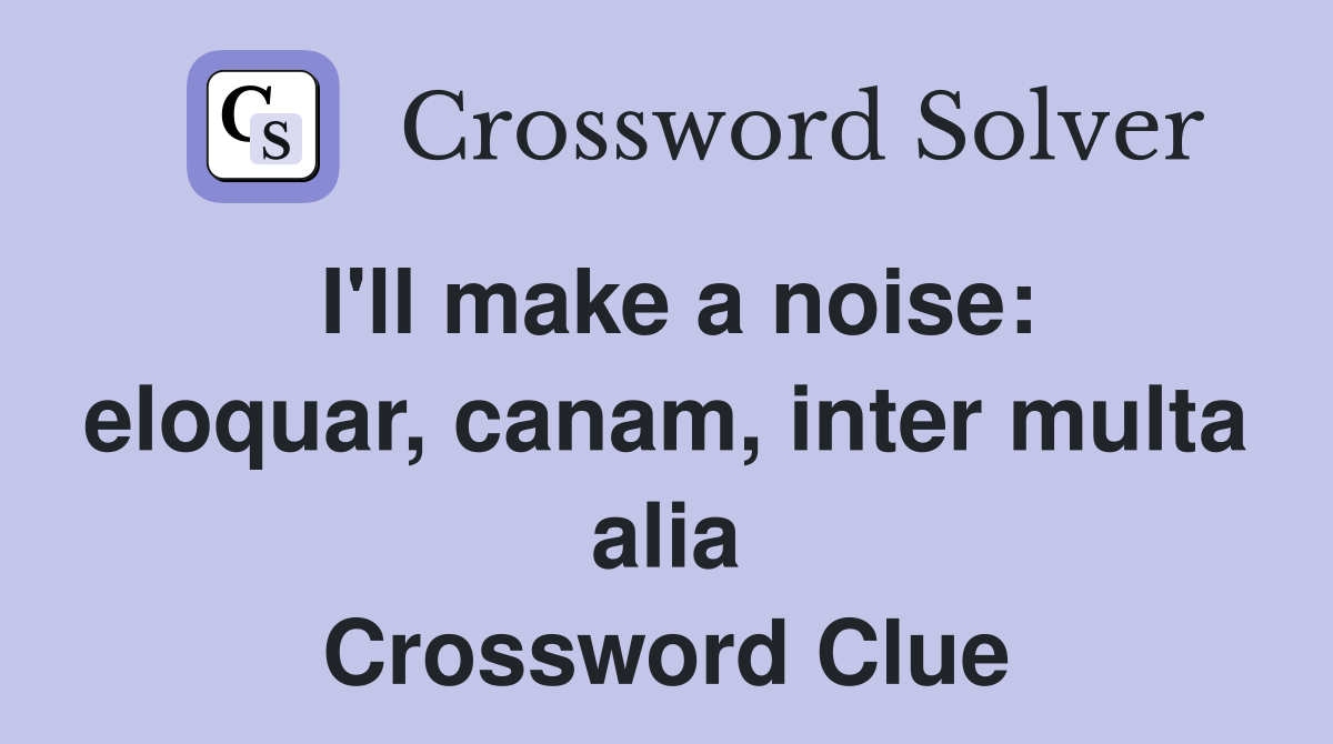 I'll make a noise: eloquar, canam, inter multa alia Crossword Clue
