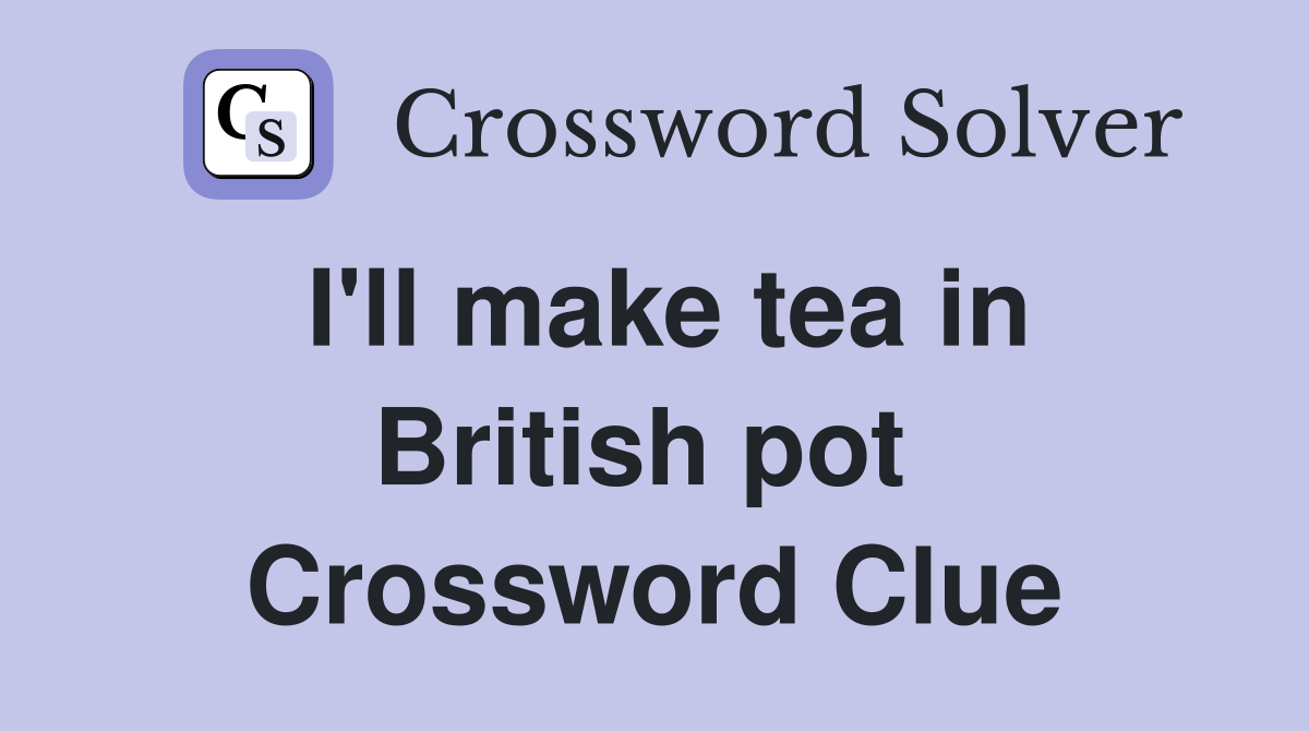 I'll make tea in British pot  Crossword Clue