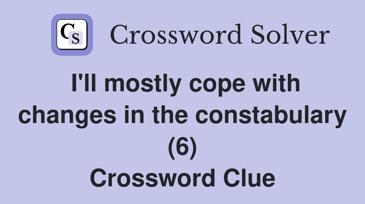 I'll mostly cope with changes in the constabulary (6) Crossword Clue