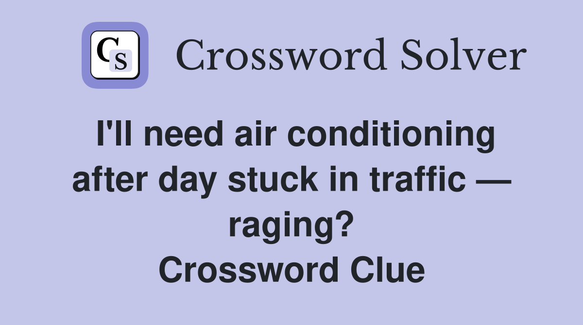 I'll need air conditioning after day stuck in traffic — raging? Crossword Clue