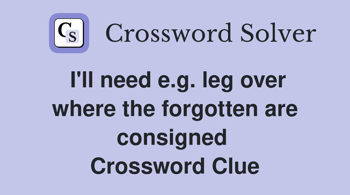 I'll need e.g. leg over where the forgotten are consigned  Crossword Clue