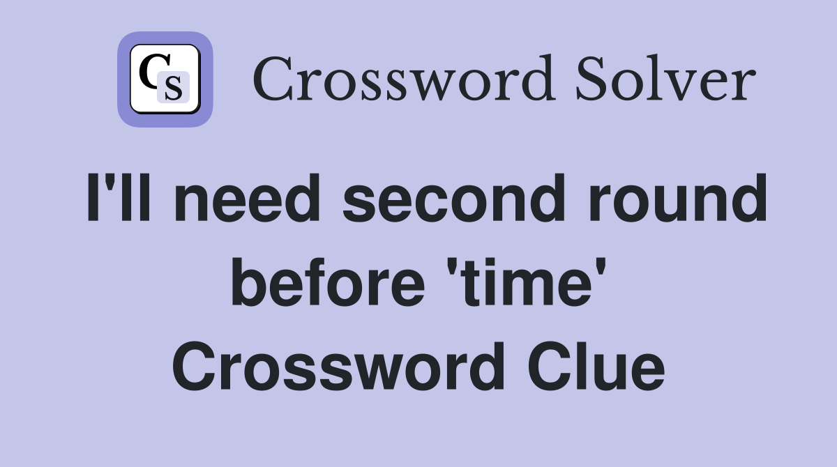 I'll need second round before 'time' Crossword Clue