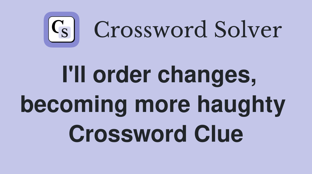 I'll order changes, becoming more haughty  Crossword Clue