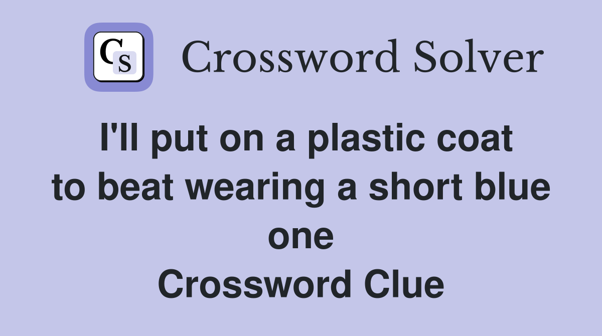 I'll put on a plastic coat to beat wearing a short blue one Crossword Clue