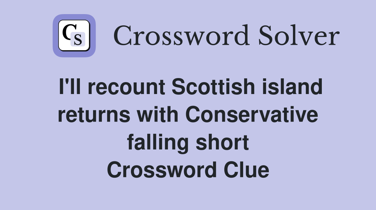 I'll recount Scottish island returns with Conservative falling short Crossword Clue