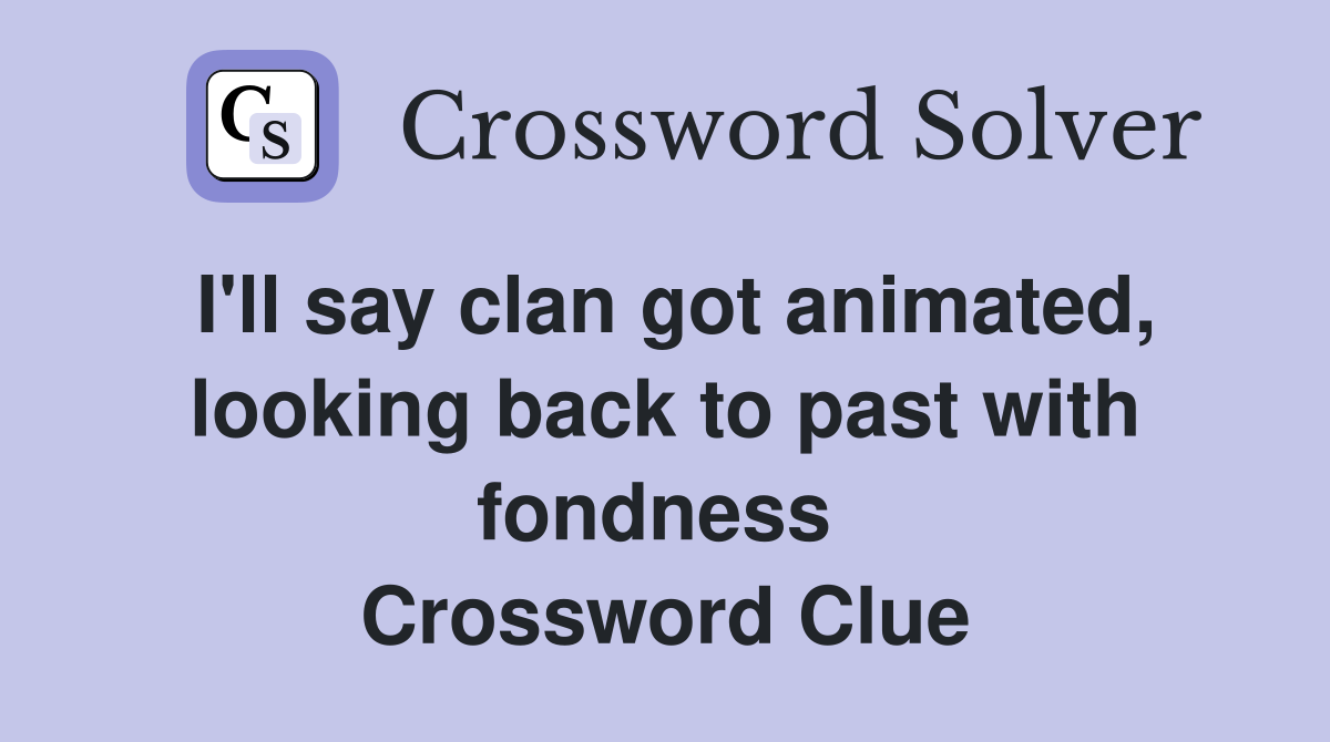 I'll say clan got animated, looking back to past with fondness  Crossword Clue