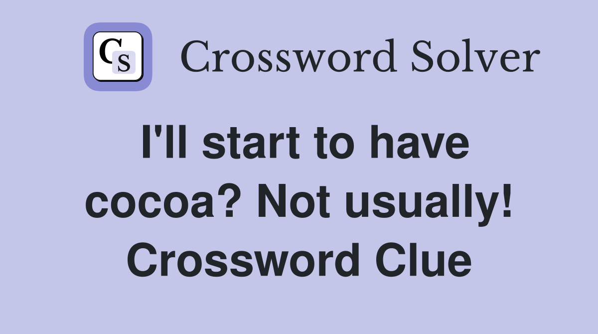 I'll start to have cocoa? Not usually! Crossword Clue