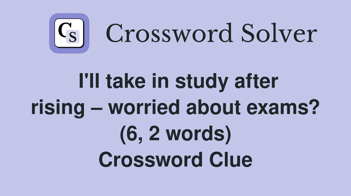 I'll take in study after rising – worried about exams? (6, 2 words) Crossword Clue