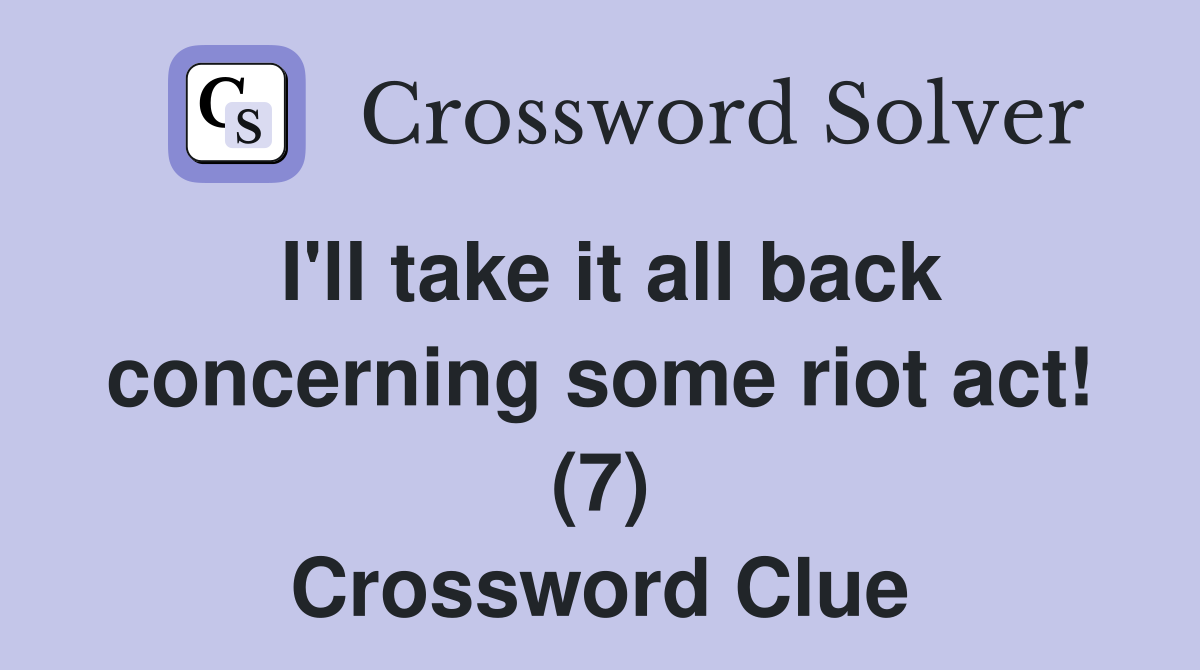 I'll take it all back concerning some riot act! (7) Crossword Clue