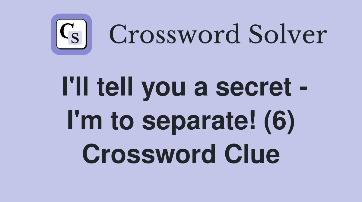 I'll tell you a secret - I'm to separate! (6) Crossword Clue
