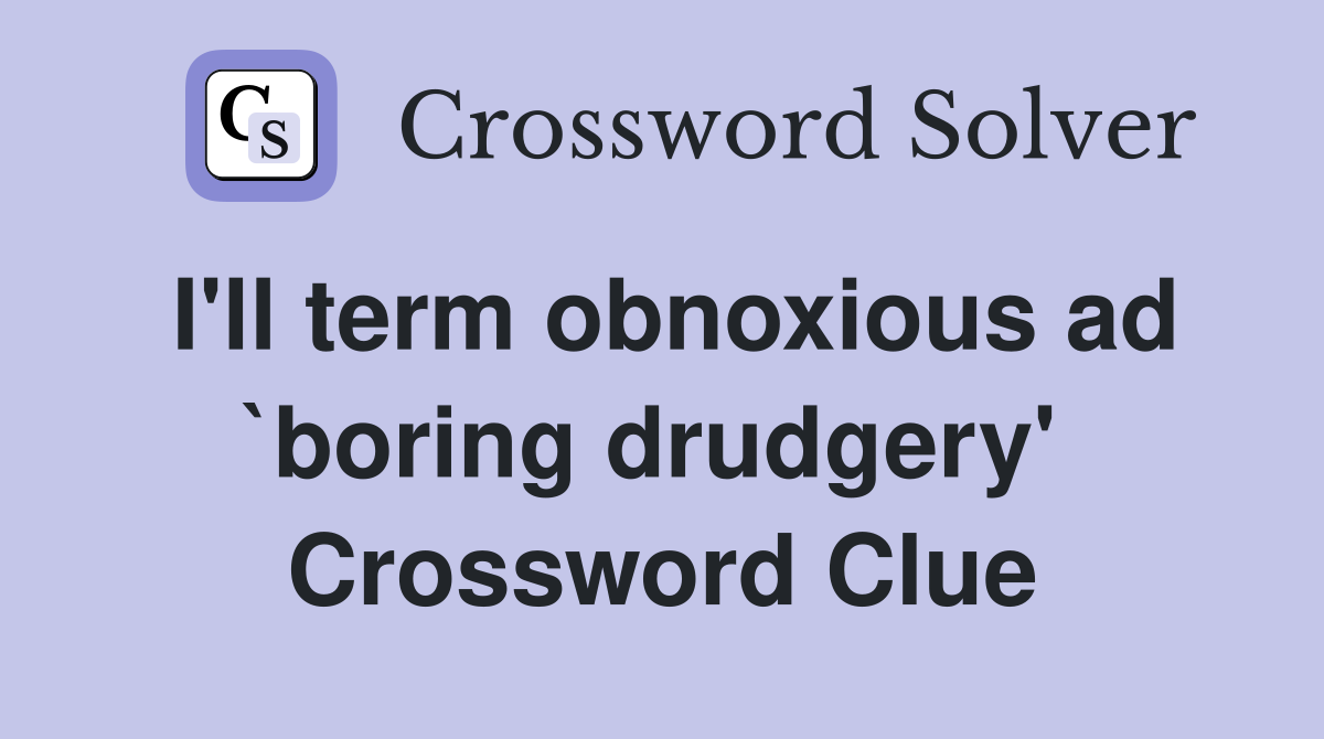 I'll term obnoxious ad `boring drudgery'  Crossword Clue