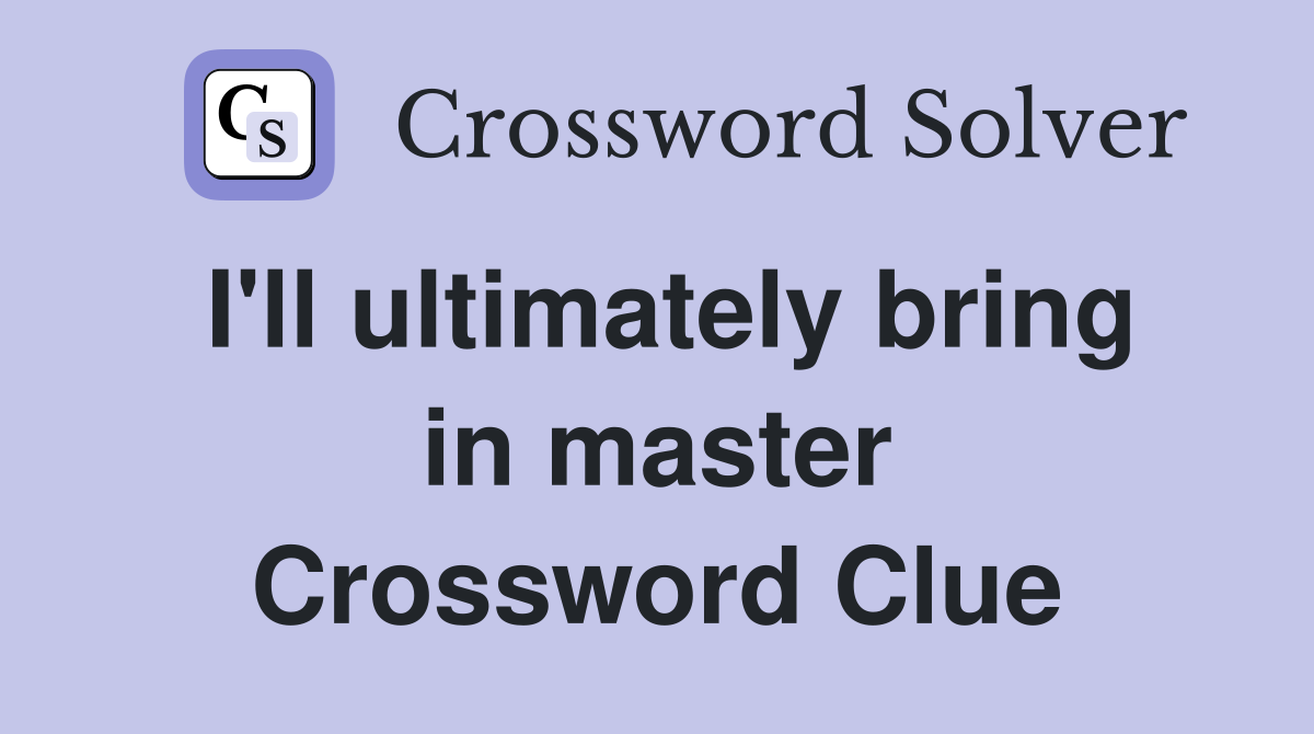 I'll ultimately bring in master Crossword Clue