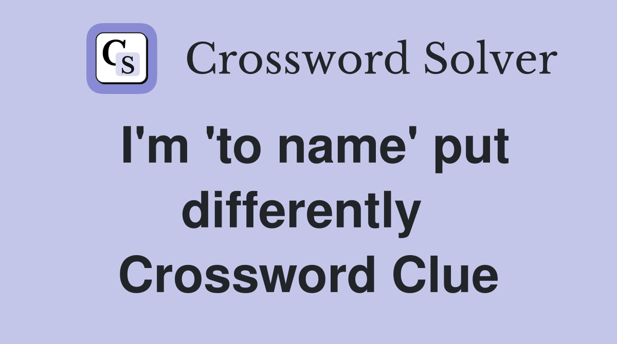 I'm 'to name' put differently  Crossword Clue