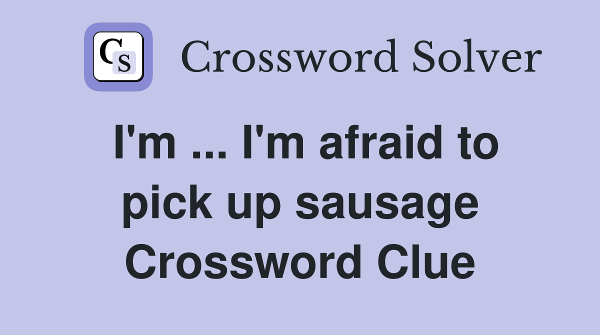 I'm ... I'm afraid to pick up sausage Crossword Clue