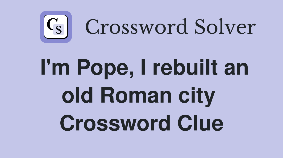 I'm Pope, I rebuilt an old Roman city  Crossword Clue
