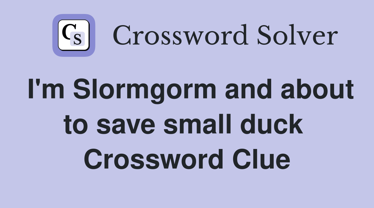 I'm Slormgorm and about to save small duck  Crossword Clue
