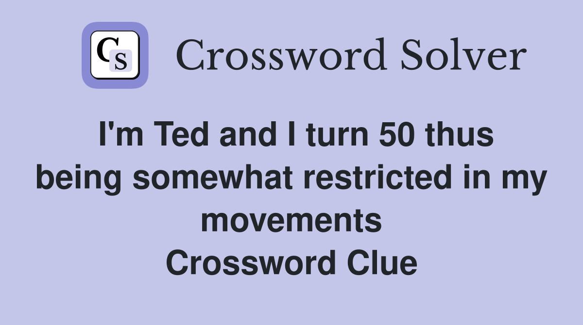 I'm Ted and I turn 50 thus being somewhat restricted in my movements Crossword Clue