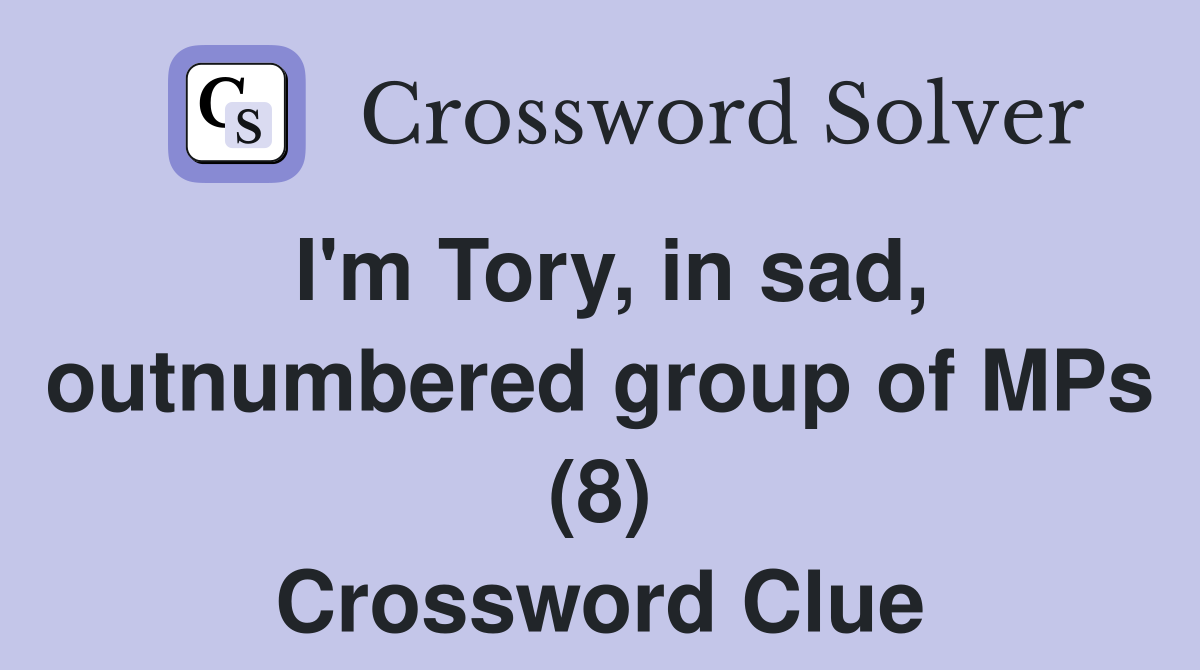 I'm Tory, in sad, outnumbered group of MPs (8) Crossword Clue
