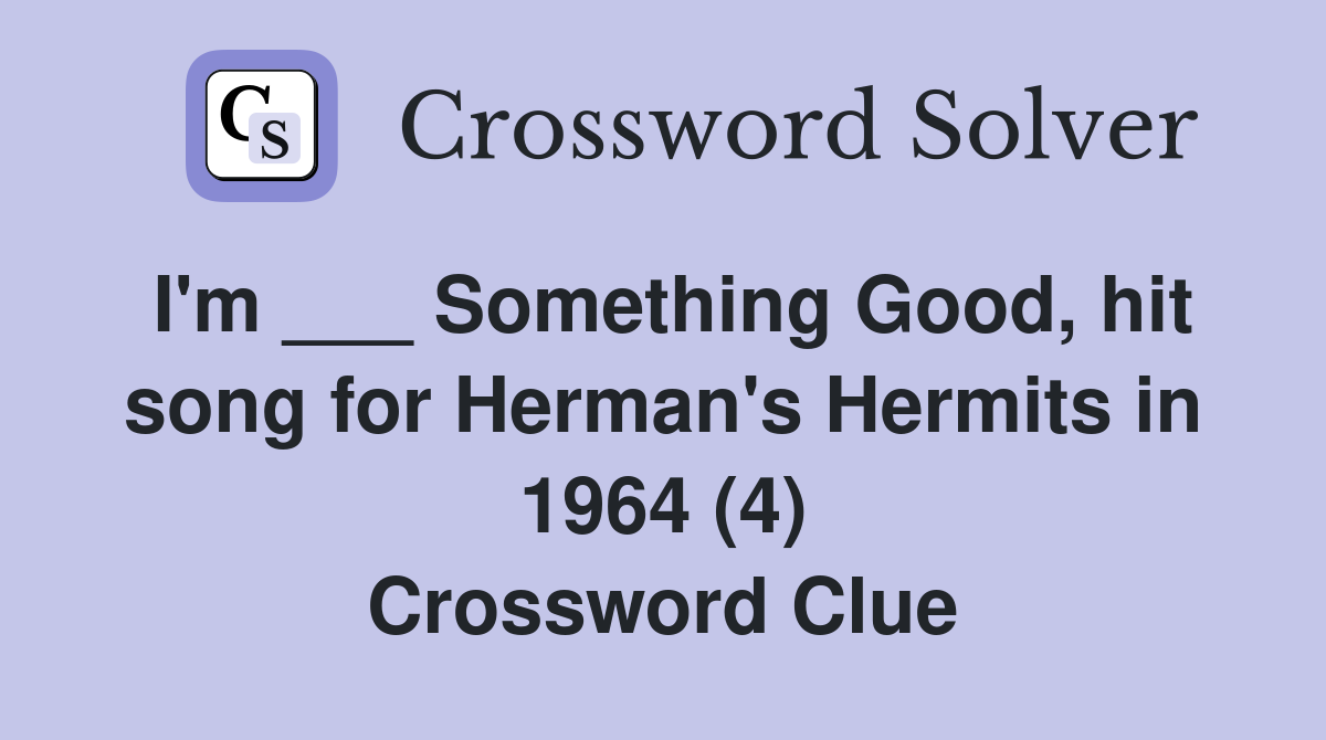 I'm ___ Something Good, hit song for Herman's Hermits in 1964 (4) Crossword Clue