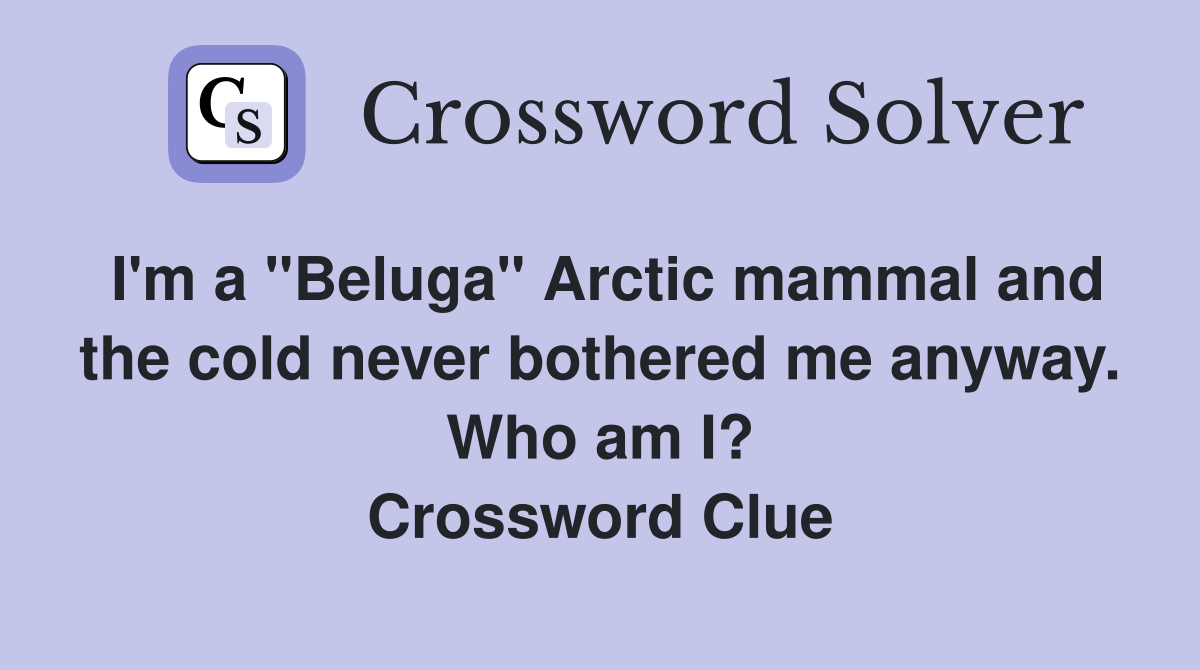 I'm a "Beluga" Arctic mammal and the cold never bothered me anyway. Who am I? Crossword Clue