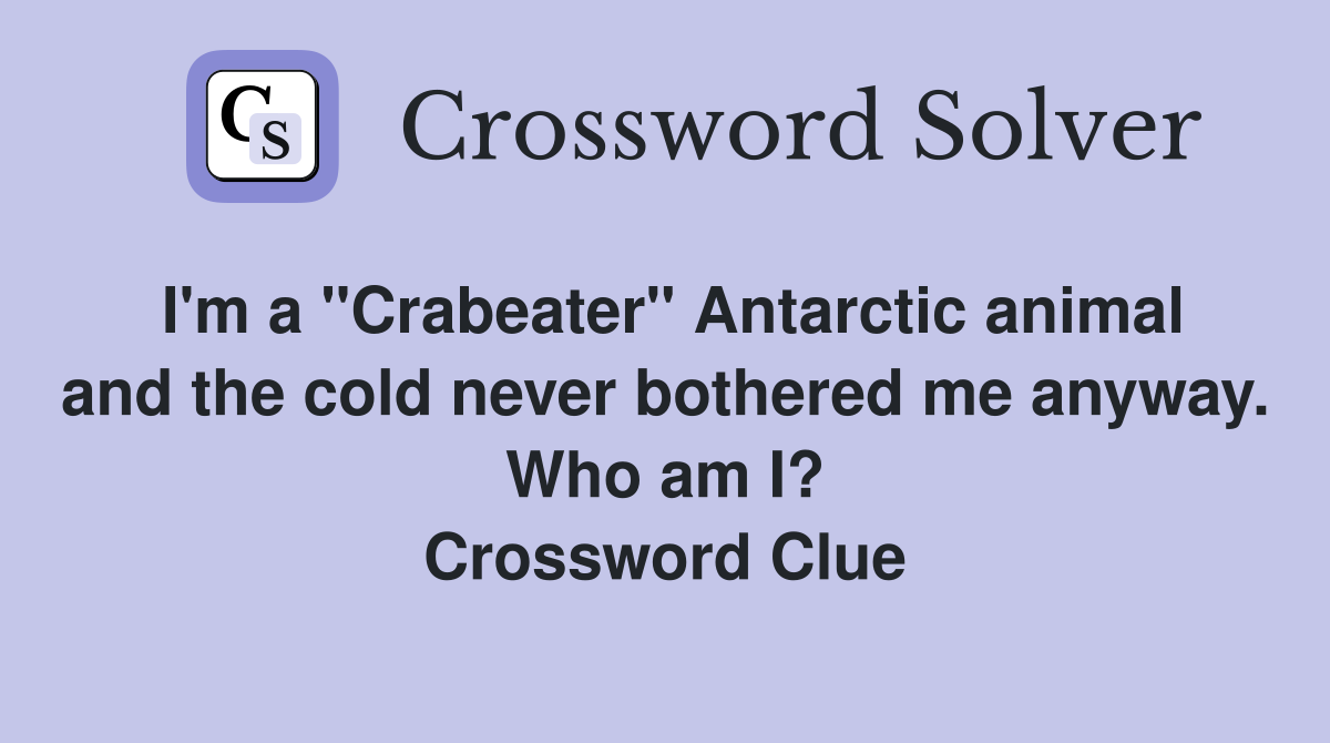 I'm a "Crabeater" Antarctic animal and the cold never bothered me anyway. Who am I? Crossword Clue
