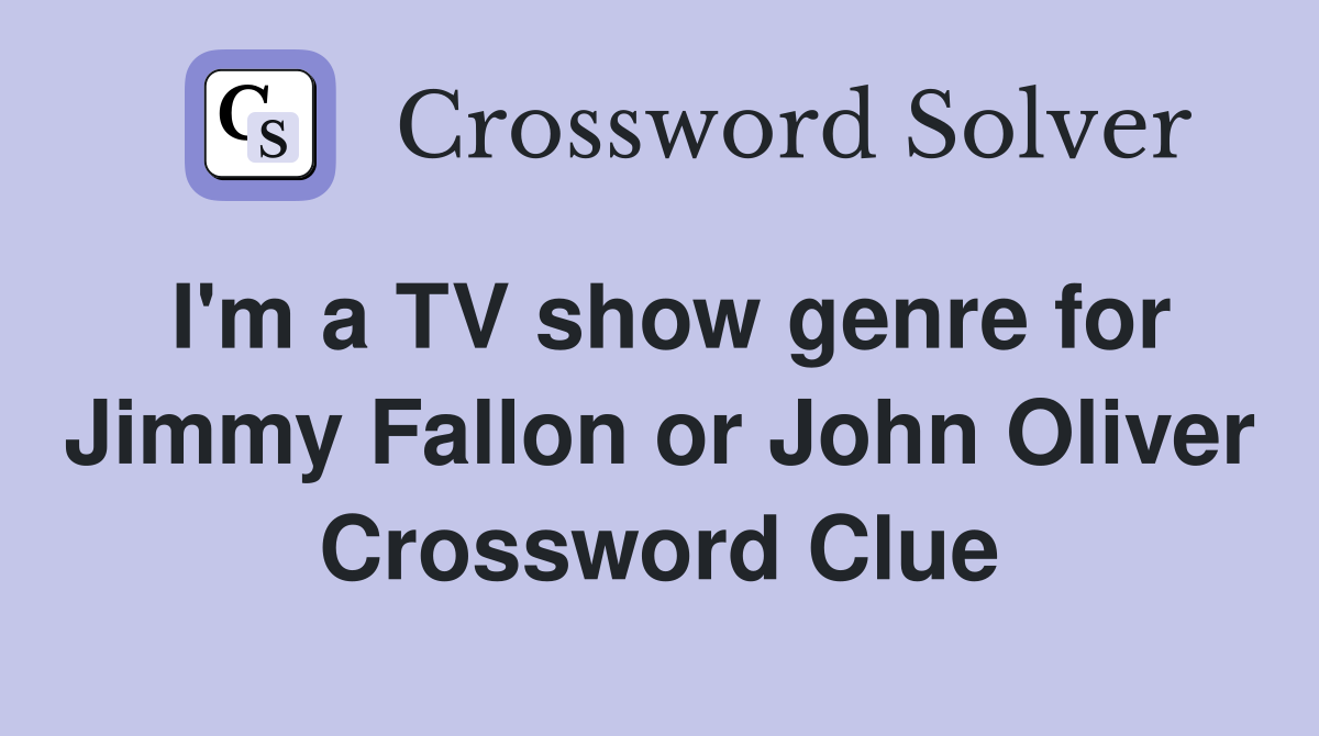 I'm a TV show genre for Jimmy Fallon or John Oliver Crossword Clue