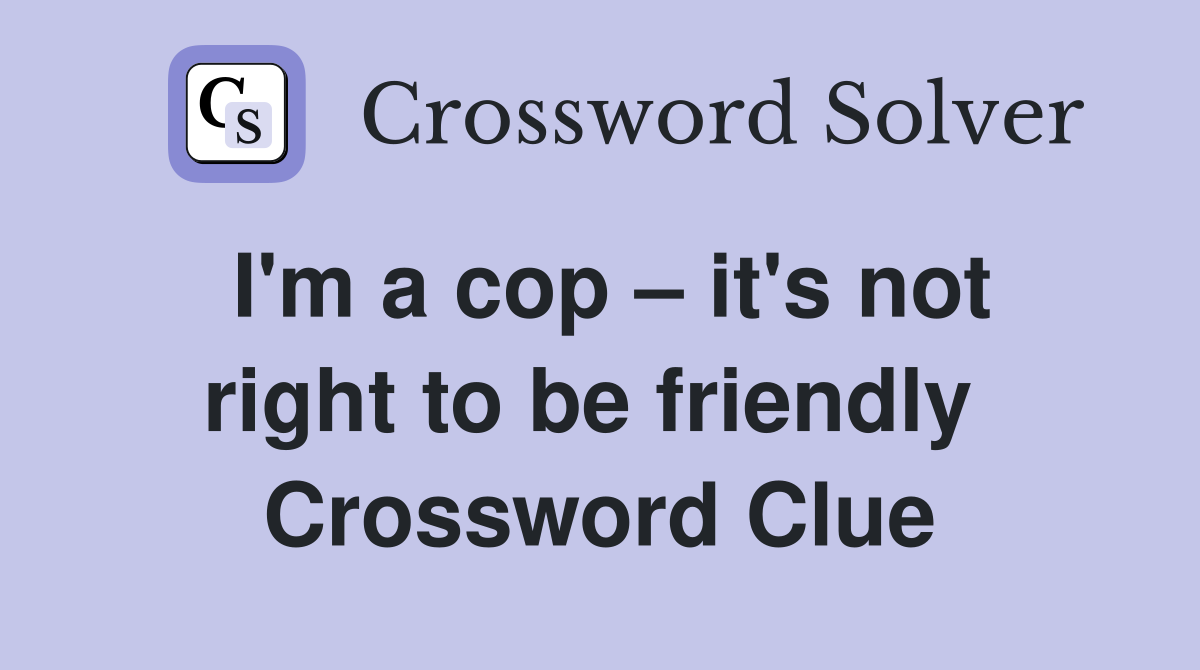 I'm a cop – it's not right to be friendly  Crossword Clue