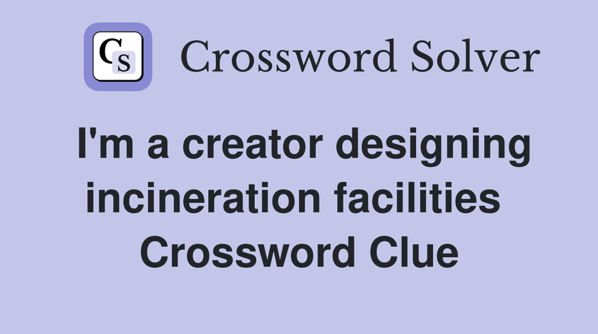 I'm a creator designing incineration facilities  Crossword Clue