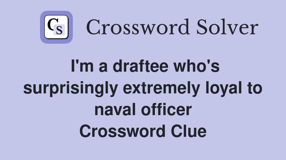 I'm a draftee who's surprisingly extremely loyal to naval officer Crossword Clue