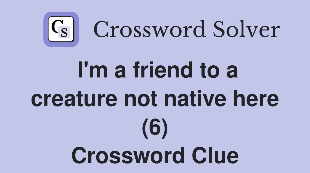 I'm a friend to a creature not native here (6) Crossword Clue