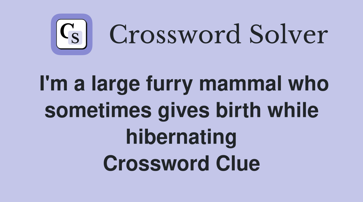 I'm a large furry mammal who sometimes gives birth while hibernating Crossword Clue