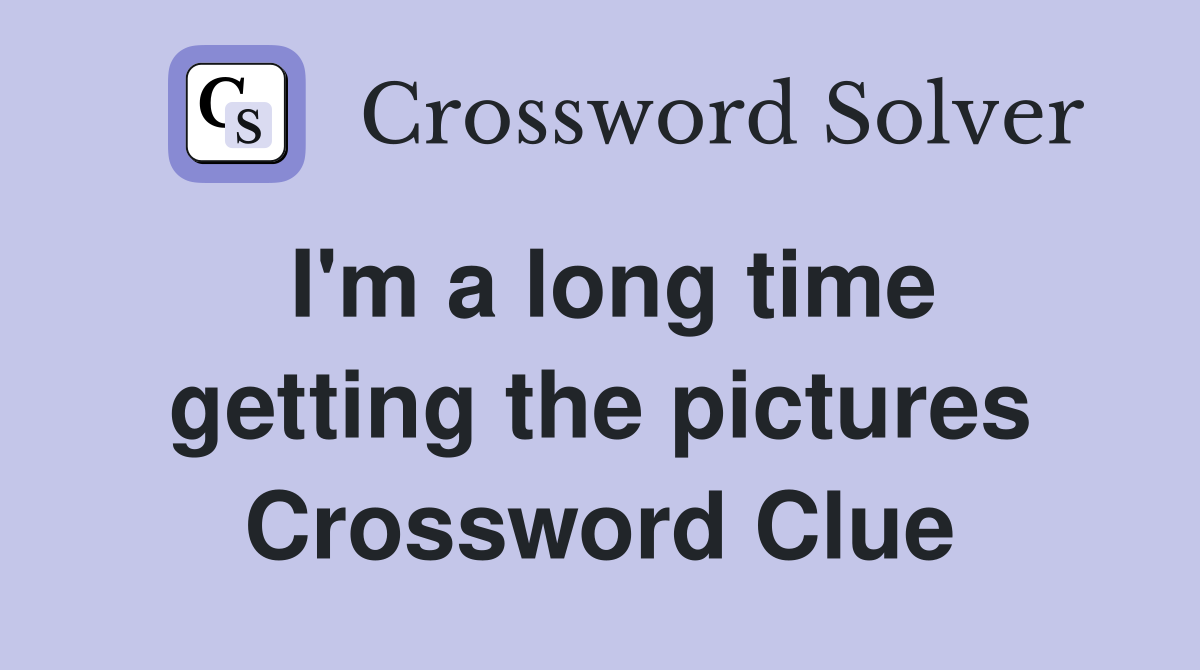 I'm a long time getting the pictures Crossword Clue