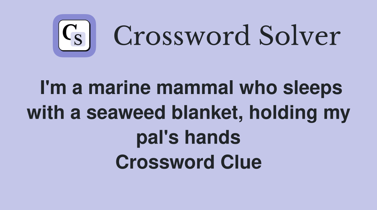 I'm a marine mammal who sleeps with a seaweed blanket, holding my pal's hands Crossword Clue