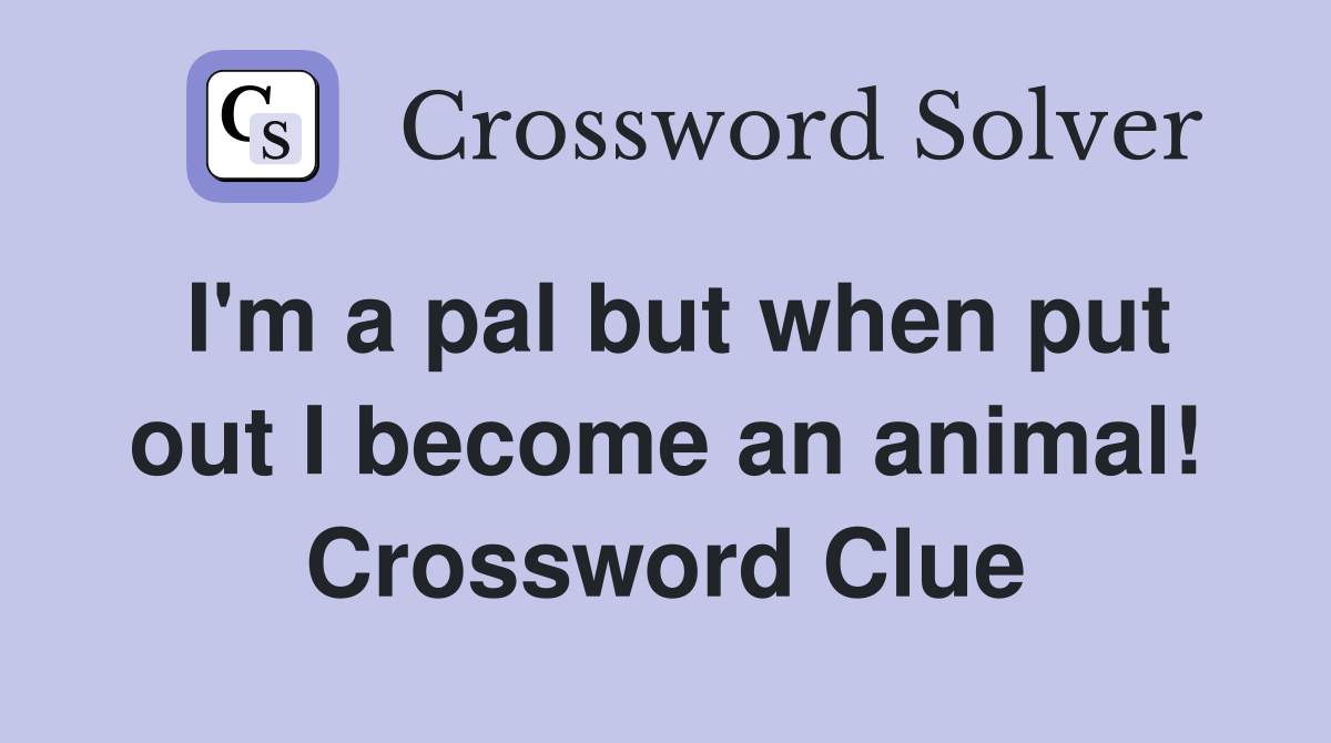 I'm a pal but when put out I become an animal! Crossword Clue