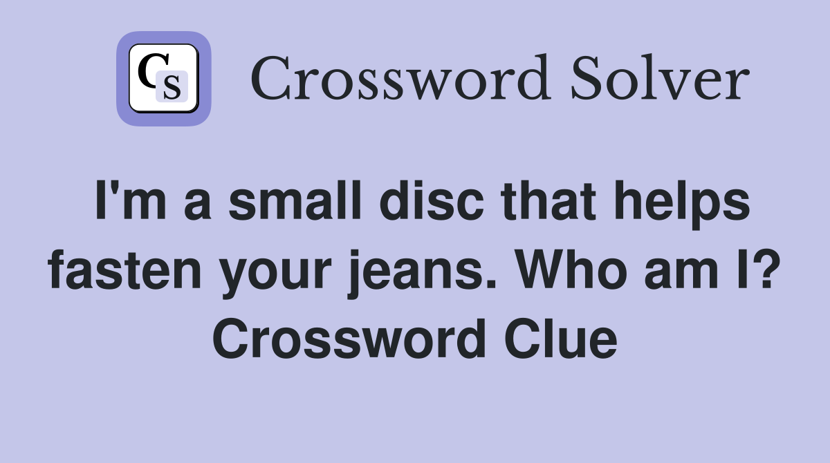 I'm a small disc that helps fasten your jeans. Who am I? Crossword Clue