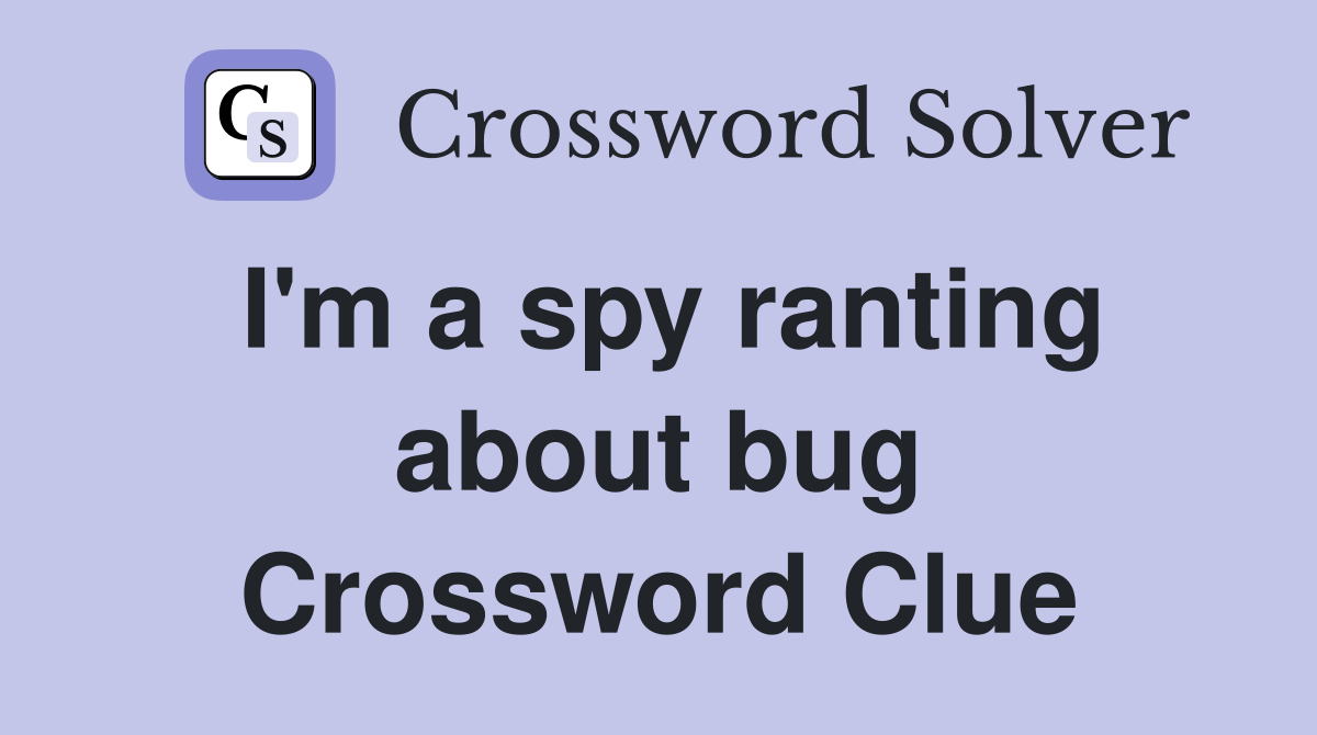 I'm a spy ranting about bug Crossword Clue