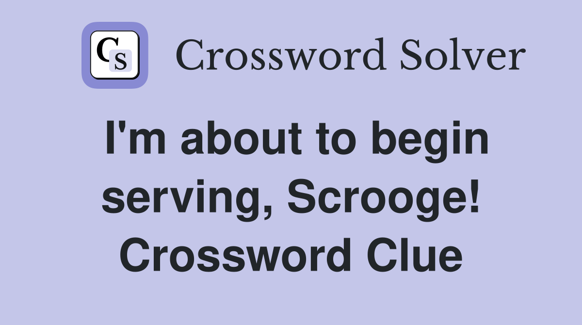 I'm about to begin serving, Scrooge! Crossword Clue