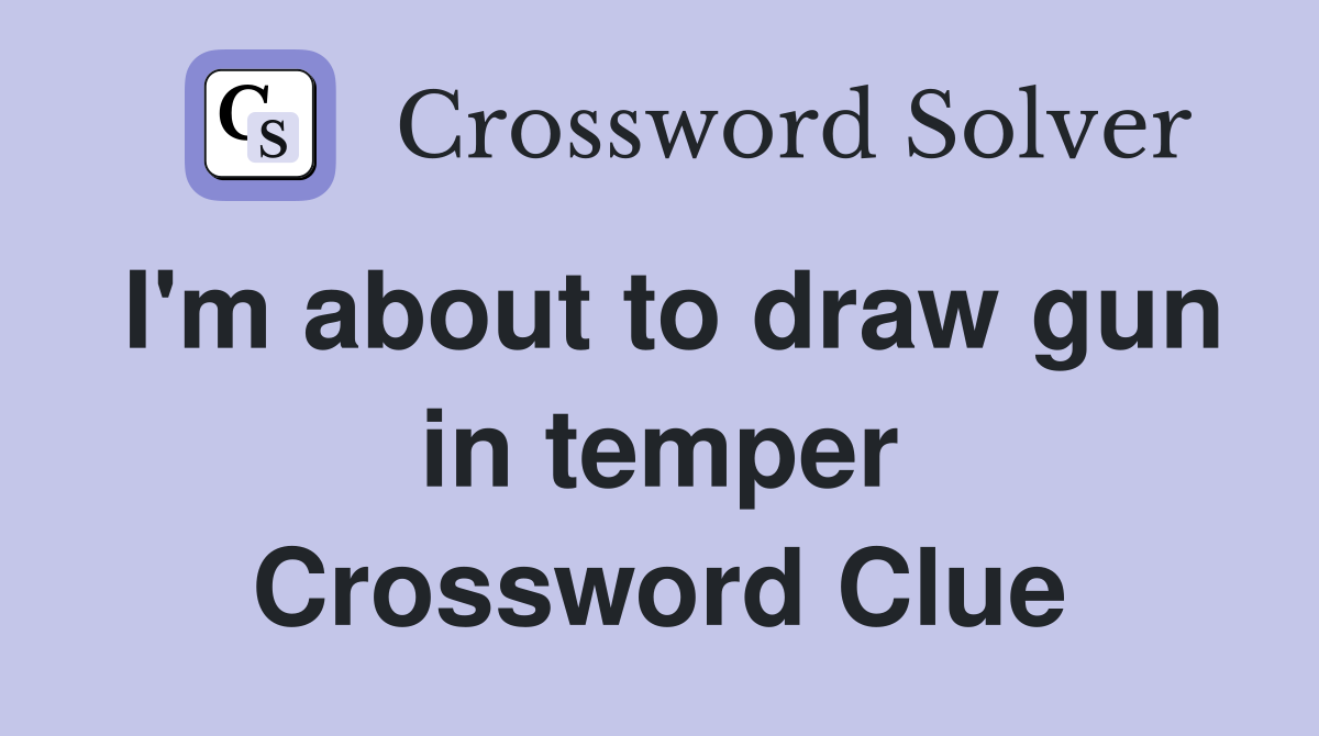 I'm about to draw gun in temper Crossword Clue