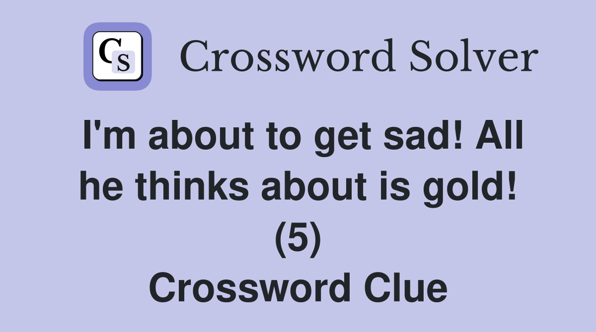 I'm about to get sad! All he thinks about is gold! (5) Crossword Clue
