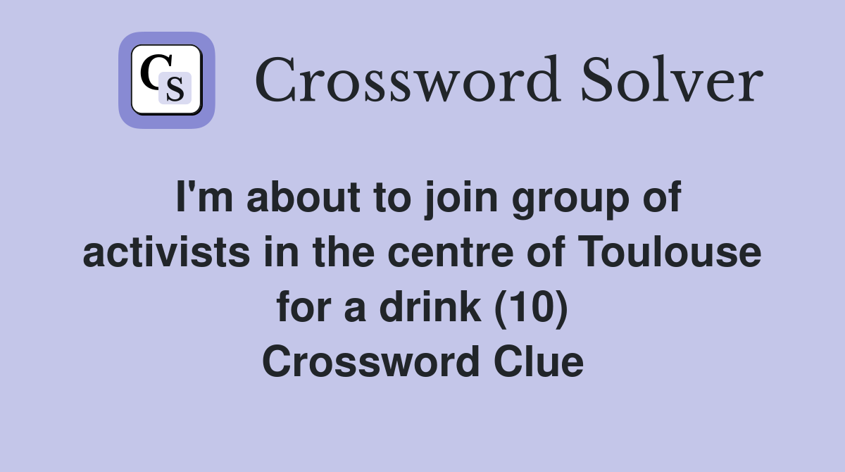 I'm about to join group of activists in the centre of Toulouse for a drink (10) Crossword Clue