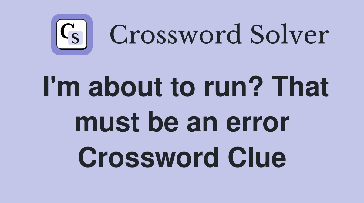 I'm about to run? That must be an error Crossword Clue