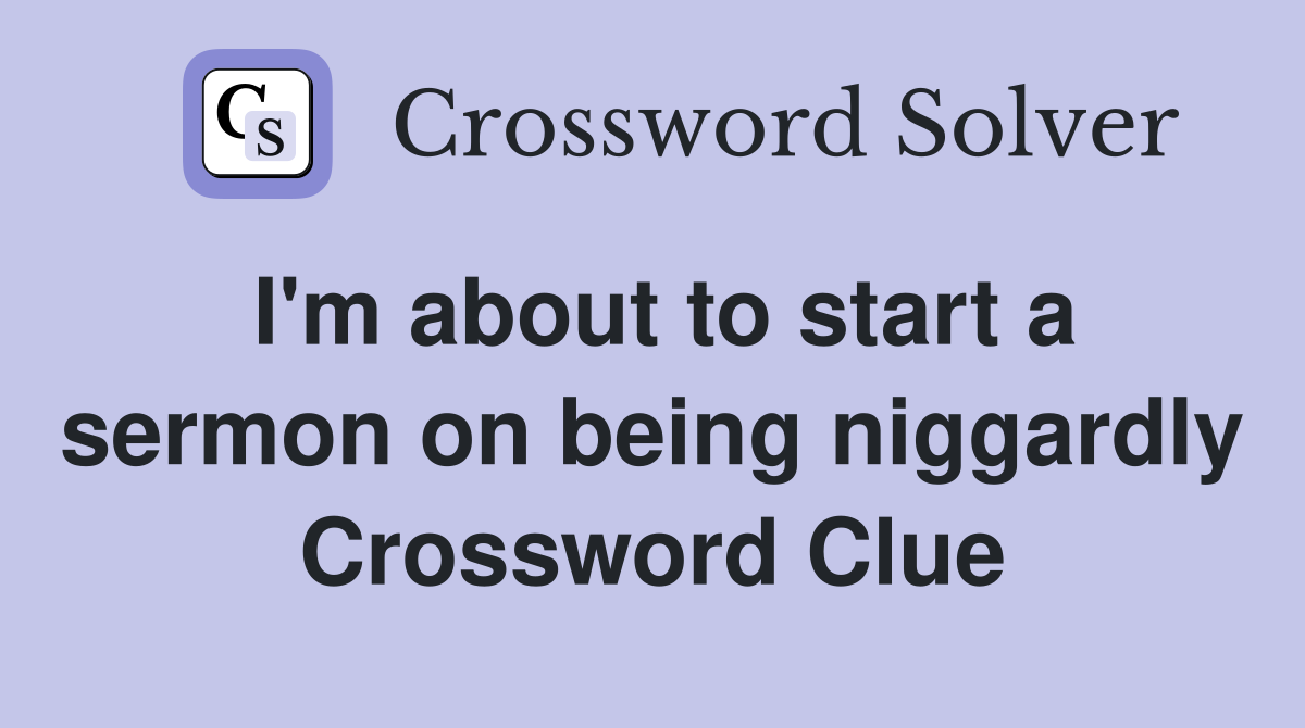 I'm about to start a sermon on being niggardly Crossword Clue