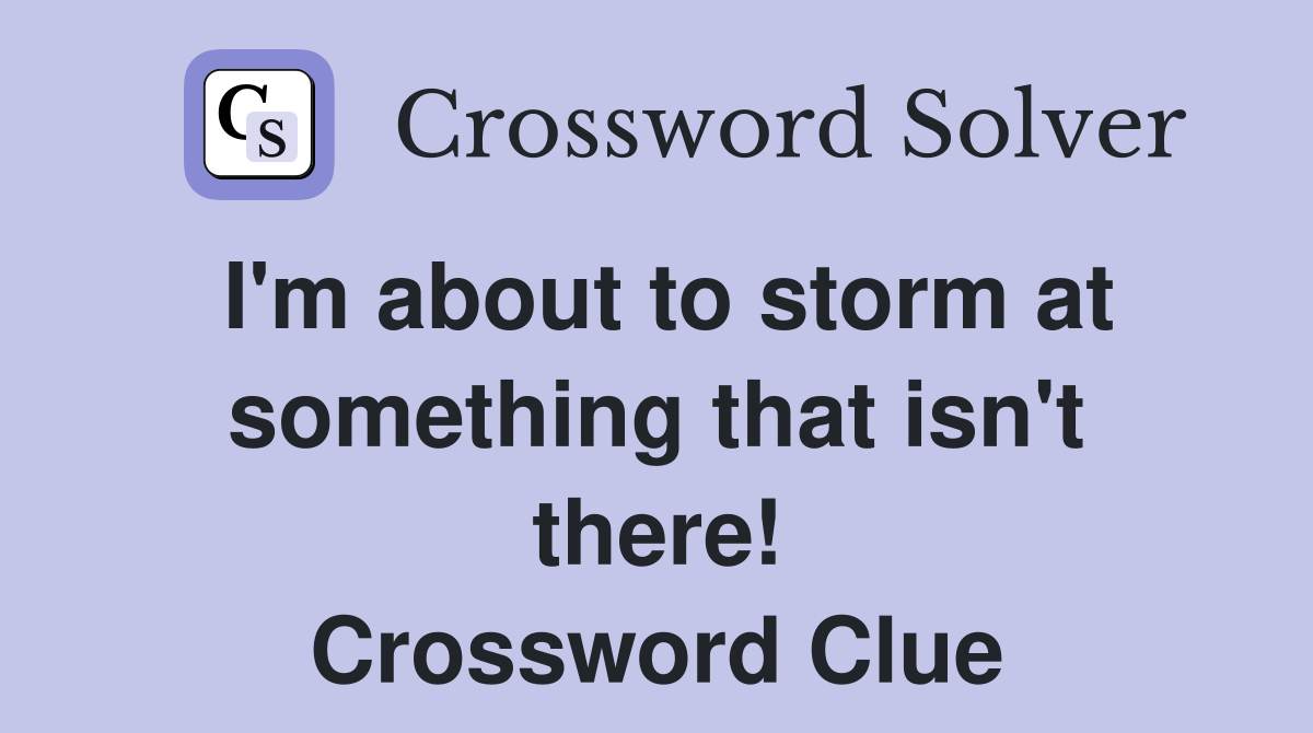 I'm about to storm at something that isn't there! Crossword Clue